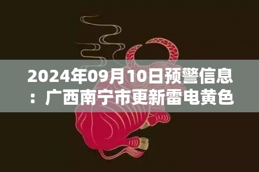 2024年09月10日预警信息：广西南宁市更新雷电黄色预警