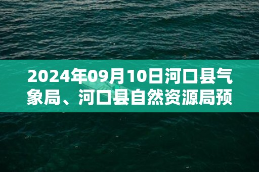 2024年09月10日河口县气象局、河口县自然资源局预警信息：云南省红河哈尼族彝族自治州河口瑶族自治县发布地质灾害气象风险Ⅰ级预警
