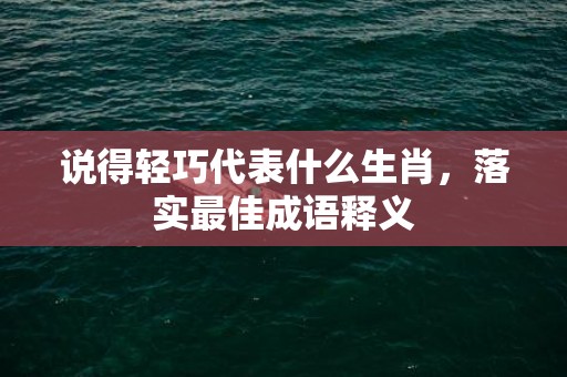 说得轻巧代表什么生肖，落实最佳成语释义