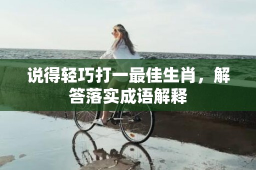 说得轻巧打一最佳生肖，解答落实成语解释