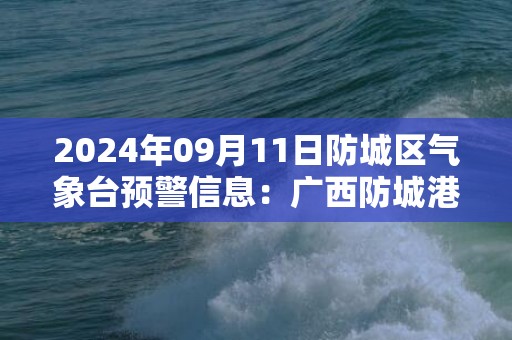 2024年09月11日防城区气象台预警信息：广西防城港市防城区发布暴雨橙色预警