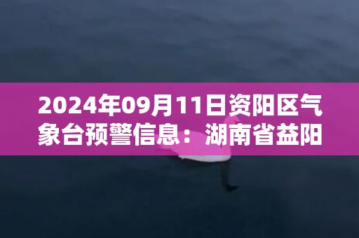 2024年09月11日资阳区气象台预警信息：湖南省益阳市发布大风蓝色预警