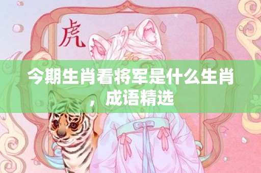 今期生肖看将军是什么生肖，成语精选