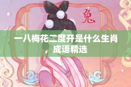 一八梅花二度开是什么生肖，成语精选