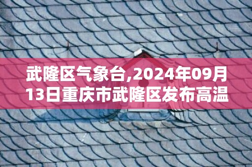 武隆区气象台,2024年09月13日重庆市武隆区发布高温橙色预警