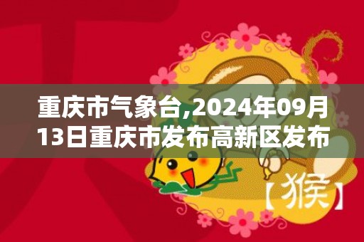 重庆市气象台,2024年09月13日重庆市发布高新区发布高新区高温橙色预警