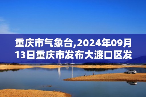 重庆市气象台,2024年09月13日重庆市发布大渡口区发布大渡口区高温橙色预警