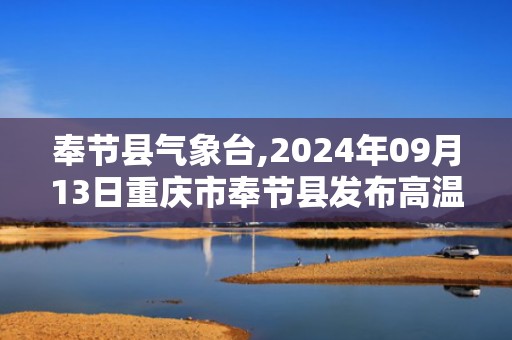 奉节县气象台,2024年09月13日重庆市奉节县发布高温橙色预警