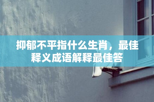 抑郁不平指什么生肖，最佳释义成语解释最佳答