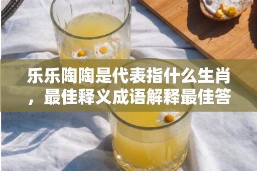 乐乐陶陶是代表指什么生肖，最佳释义成语解释最佳答