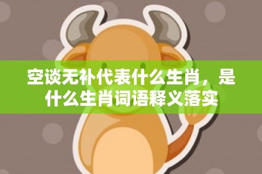 空谈无补代表什么生肖，是什么生肖词语释义落实