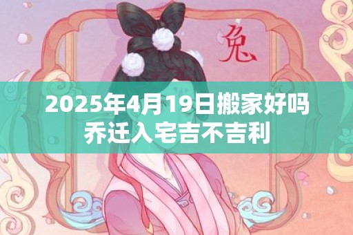 2025年4月19日搬家好吗乔迁入宅吉不吉利