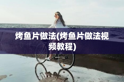 烤鱼片做法(烤鱼片做法视频教程)