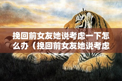 挽回前女友她说考虑一下怎么办（挽回前女友她说考虑一下怎么办呢）