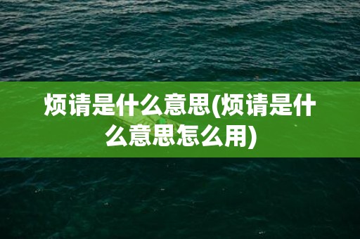 烦请是什么意思(烦请是什么意思怎么用)