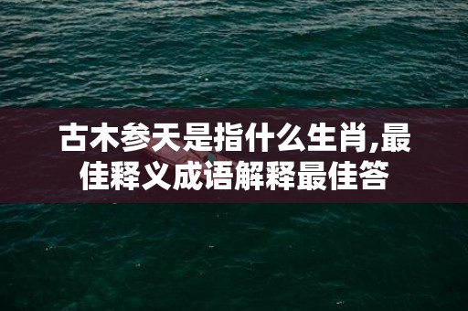 古木参天是指什么生肖,最佳释义成语解释最佳答