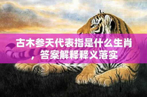 古木参天代表指是什么生肖，答案解释释义落实