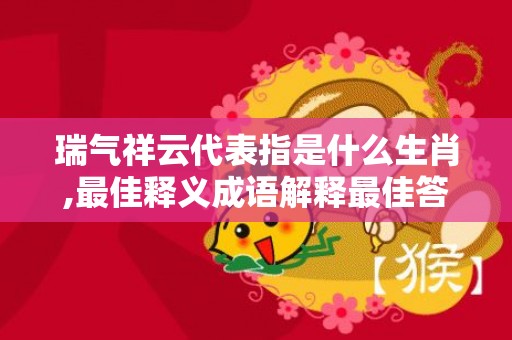 瑞气祥云代表指是什么生肖,最佳释义成语解释最佳答