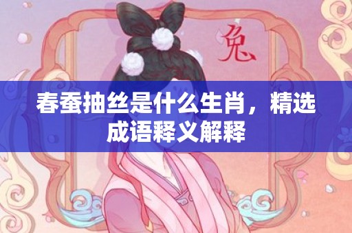 春蚕抽丝是什么生肖，精选成语释义解释