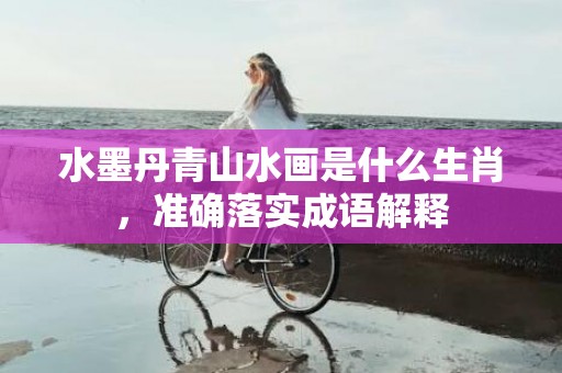 水墨丹青山水画是什么生肖，准确落实成语解释
