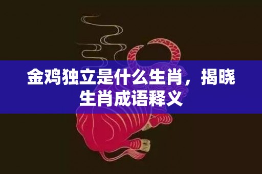 金鸡独立是什么生肖，揭晓生肖成语释义