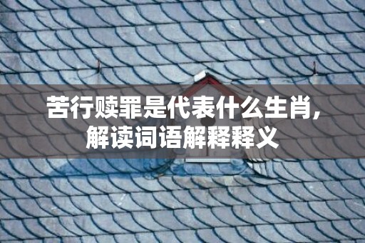 苦行赎罪是代表什么生肖,解读词语解释释义
