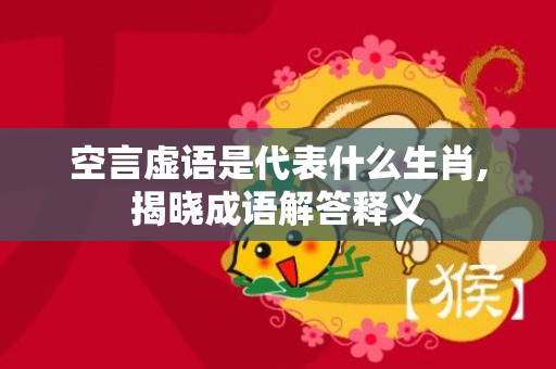 空言虚语是代表什么生肖,揭晓成语解答释义