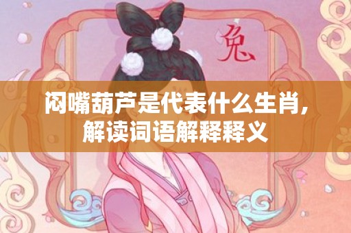 闷嘴葫芦是代表什么生肖,解读词语解释释义