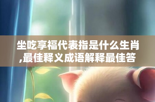 坐吃享福代表指是什么生肖,最佳释义成语解释最佳答