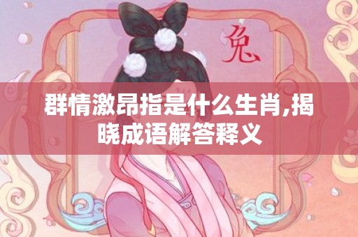 群情激昂指是什么生肖,揭晓成语解答释义