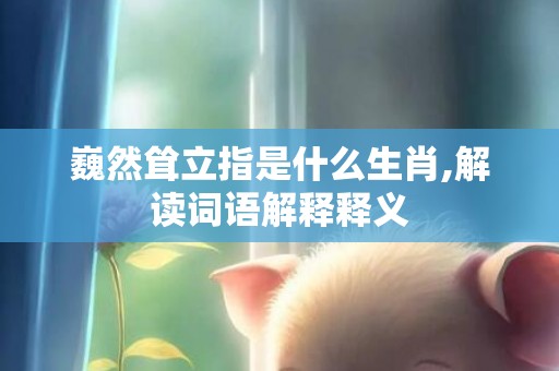 巍然耸立指是什么生肖,解读词语解释释义