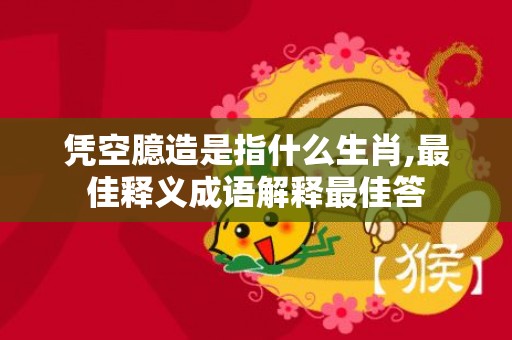 凭空臆造是指什么生肖,最佳释义成语解释最佳答