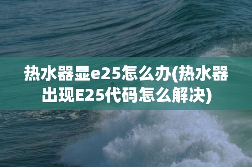 热水器显e25怎么办(热水器出现E25代码怎么解决)