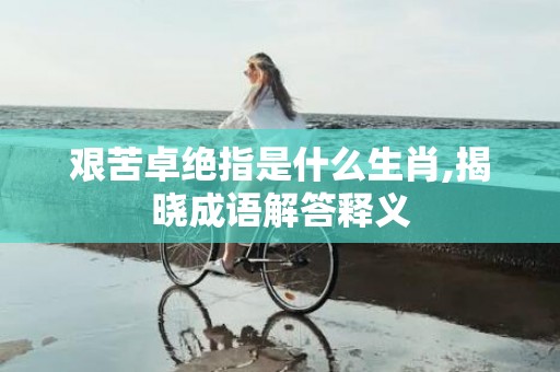 艰苦卓绝指是什么生肖,揭晓成语解答释义