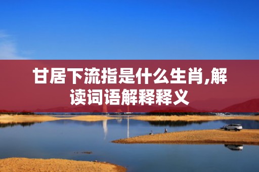 甘居下流指是什么生肖,解读词语解释释义