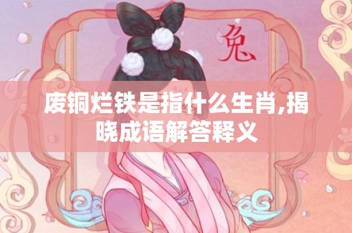 废铜烂铁是指什么生肖,揭晓成语解答释义