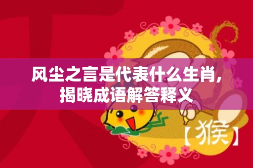 风尘之言是代表什么生肖,揭晓成语解答释义