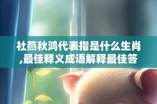 社燕秋鸿代表指是什么生肖,最佳释义成语解释最佳答