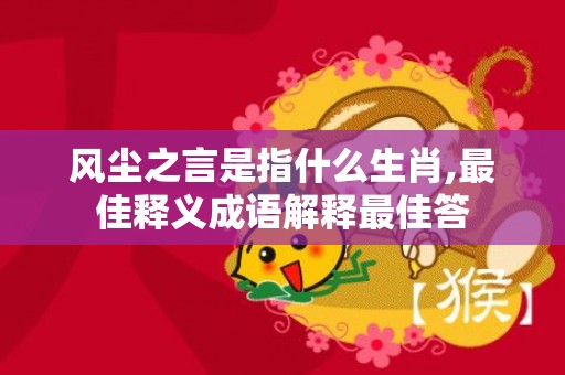 风尘之言是指什么生肖,最佳释义成语解释最佳答