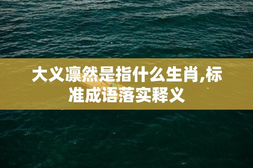 大义凛然是指什么生肖,标准成语落实释义