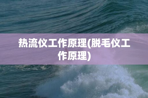 热流仪工作原理(脱毛仪工作原理)