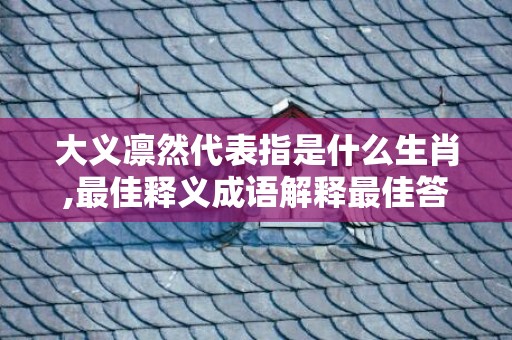 大义凛然代表指是什么生肖,最佳释义成语解释最佳答