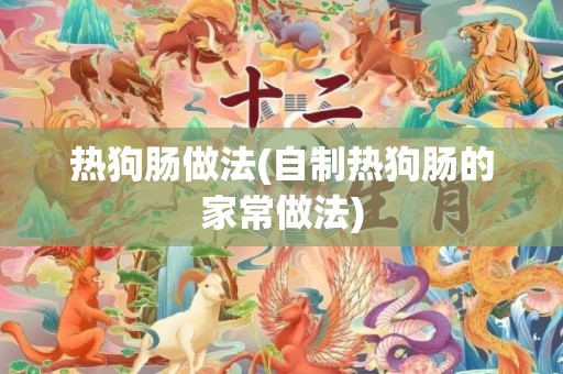 热狗肠做法(自制热狗肠的家常做法)