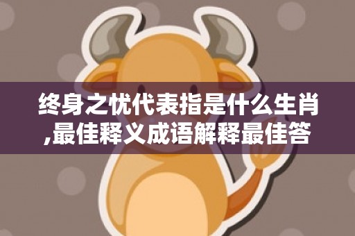 终身之忧代表指是什么生肖,最佳释义成语解释最佳答