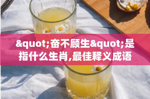 "奋不顾生"是指什么生肖,最佳释义成语解释最佳答