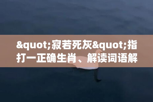 "寂若死灰"指打一正确生肖、解读词语解释释义