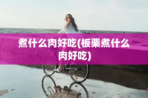 煮什么肉好吃(板栗煮什么肉好吃)