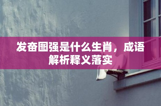 发奋图强是什么生肖，成语解析释义落实