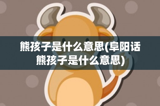 熊孩子是什么意思(阜阳话熊孩子是什么意思)