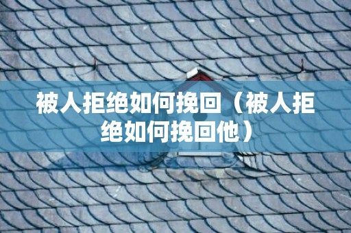被人拒绝如何挽回（被人拒绝如何挽回他）